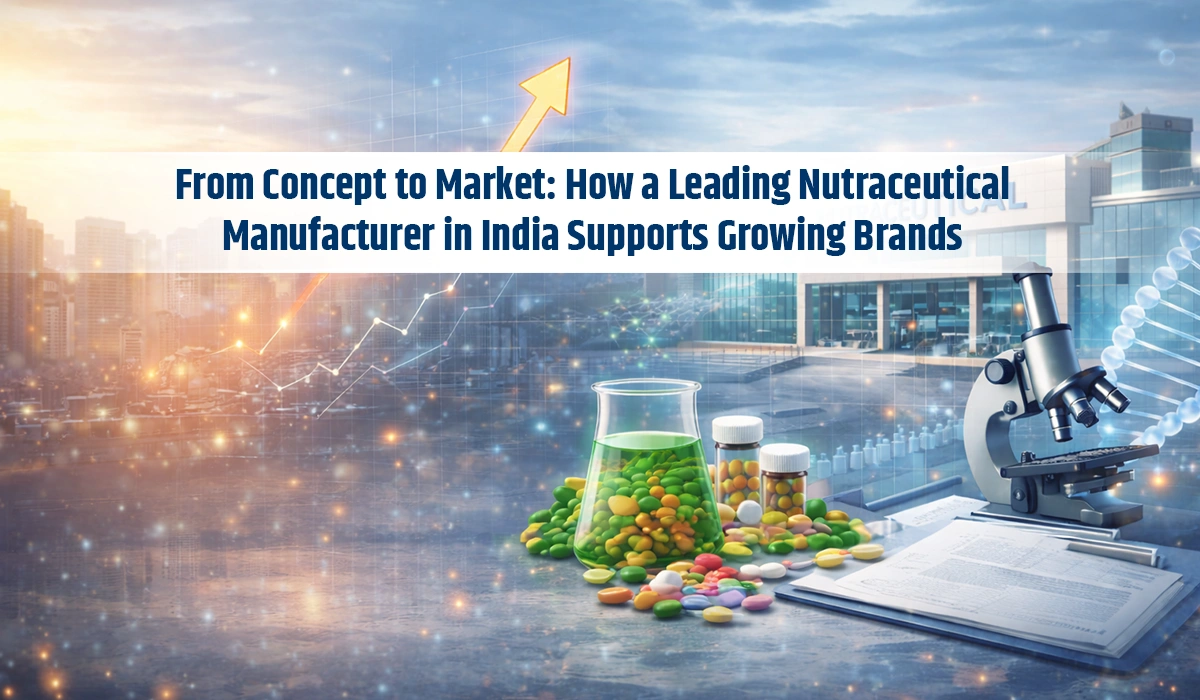 From Concept to Market: How a Leading Nutraceutical Manufacturer in India Supports Growing Brands